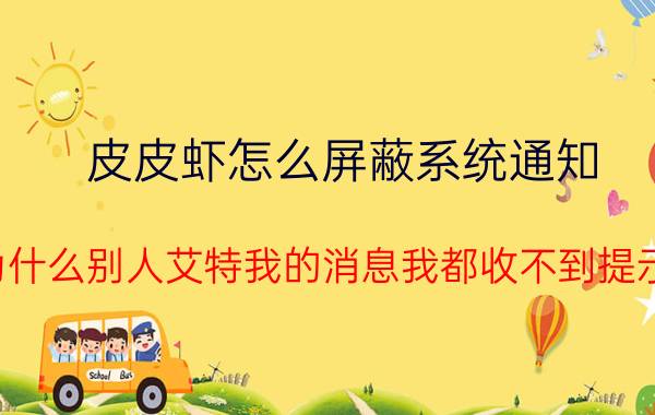 皮皮虾怎么屏蔽系统通知 为什么别人艾特我的消息我都收不到提示？为什？